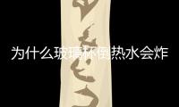 為什么玻璃杯倒熱水會炸  哪種玻璃做杯子更耐熱,行業資訊