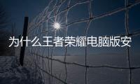 為什么王者榮耀電腦版安裝不了（為什么王者榮耀電腦版安裝不）