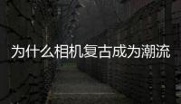 為什么相機復古成為潮流？