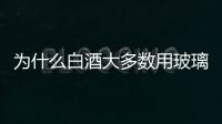 為什么白酒大多數(shù)用玻璃瓶裝？,行業(yè)資訊