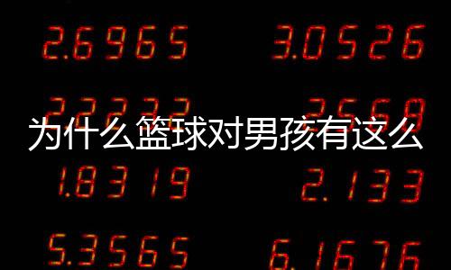 為什么籃球?qū)δ泻⒂羞@么大的意義?六歲男孩愛打籃球足球的好處