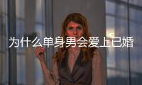 為什么單身男會愛上已婚女?單身男愛上已婚女人怎么辦