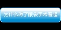 為什么做了眼袋手術看起來還是有？為什么割完眼袋變丑了？