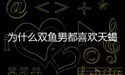 為什么雙魚男都喜歡天蝎女
