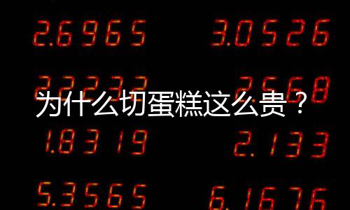 為什么切蛋糕這么貴？
