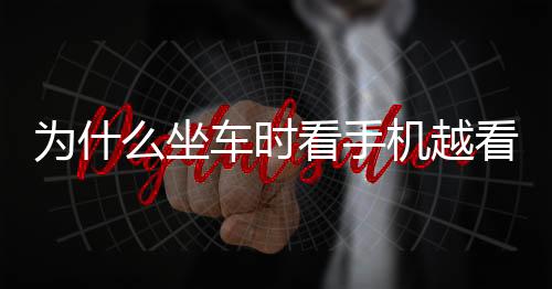 為什么坐車時看手機越看越想吐？坐車看手機為什么會頭暈想吐？