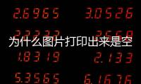 為什么圖片打印出來是空白的怎么回事（為什么圖片打印出來是空白的）
