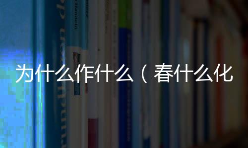 為什么作什么（春什么化什么）