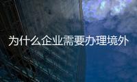 為什么企業(yè)需要辦理境外投資備案證書？
