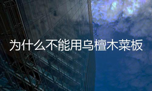 為什么不能用烏檀木菜板？烏檀木菜板的危害和害處