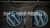 為什么一到冬天臉就紅?有何解決方法?