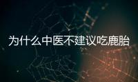 為什么中醫不建議吃鹿胎粉速閱，什么樣的人禁食均有答復