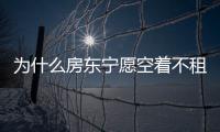 為什么房東寧愿空著不租出去？房東不愿出租房子的原因