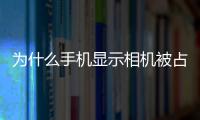 為什么手機顯示相機被占用，怎么處理安卓手機提示相機被占用請稍候再試