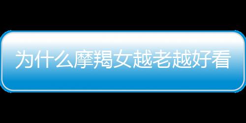 為什么摩羯女越老越好看