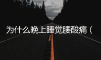 為什么晚上睡覺腰酸痛（晚上睡覺腰酸痛是怎么回事）