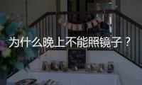 為什么晚上不能照鏡子？理由令人如此毛骨悚然