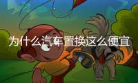 為什么汽車置換這么便宜（汽車置換劃算不）