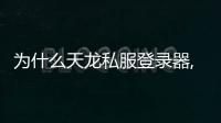 為什么天龍私服登錄器,天龍私服登錄器:揭開秘密，讓你秒變游戲達(dá)人!
