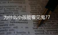 為什么小孩能看見鬼?7歲女孩看到鬼真實事例