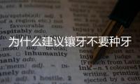 為什么建議鑲牙不要種牙(為什么建議鑲牙不要種牙)