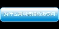 為什么常用玻璃瓶裝飲料  玻璃瓶原材料與制作方法,行業資訊
