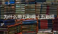 為什么帶五彩繩（五彩繩一直帶著會厄運）