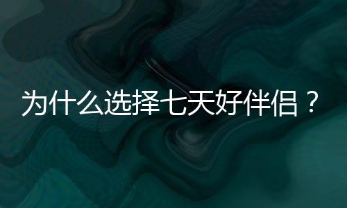 為什么選擇七天好伴侶？
