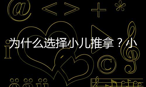 為什么選擇小兒推拿？小兒推拿存在六大保健優勢