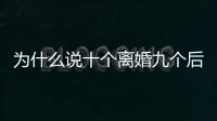 為什么說十個離婚九個后悔（十個女人離婚九個都后悔原因）