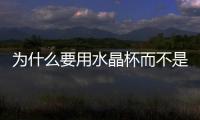 為什么要用水晶杯而不是玻璃杯  水晶杯跟玻璃杯要怎么分辨,行業資訊