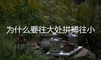 為什么要往大處拼搏往小處生活？往大處拼搏往小處生活的原因？