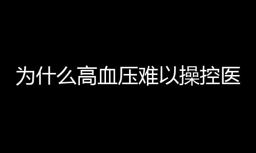 為什么高血壓難以操控醫師禍源不是鹽而是它一文為您支招