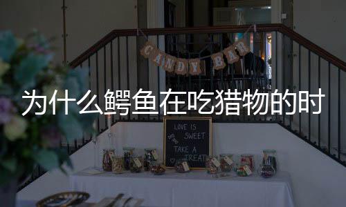 為什么鱷魚在吃獵物的時(shí)候會(huì)流淚?（為什么鱷魚在吃獵物的時(shí)候會(huì)流淚）