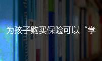 為孩子購買保險(xiǎn)可以“學(xué)平+商業(yè)醫(yī)療”