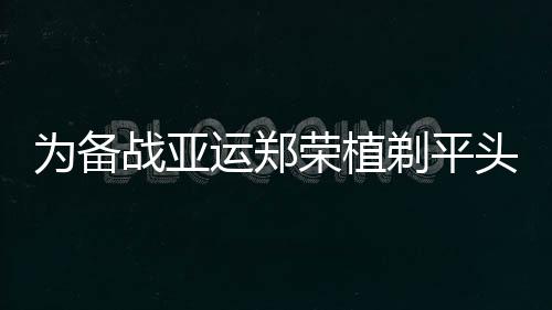 為備戰亞運鄭榮植剃平頭 金澤洙笑稱球隊來僧人