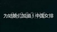 為姑娘們加油！中國女排今晚迎戰韓國女排