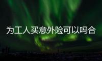 為工人買意外險可以嗎合法嗎