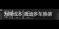 為降成本 奧迪多車換裝國產雙離合變速器