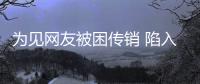 為見網友被困傳銷 陷入傳銷應該如何自救？