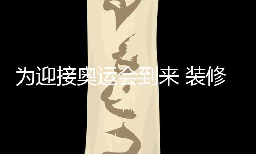 為迎接奧運會到來 裝修時間需合理安排