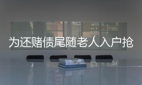 為還賭債尾隨老人入戶搶劫  南平延平一搶劫犯獲刑10年