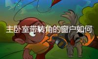 主臥室?guī)мD(zhuǎn)角的窗戶如何裝修  雙層窗戶是什么,行業(yè)資訊