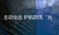 主動(dòng)出擊 護(hù)航防汛“光明防線”