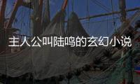 主人公叫陸鳴的玄幻小說 主人公叫陸鳴的玄幻小說是什么