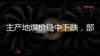 主產(chǎn)地煤價穩(wěn)中下跌，部分煤礦降價30