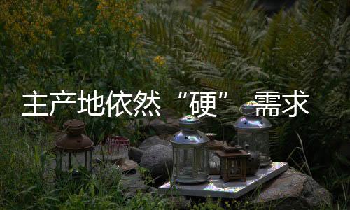 主產(chǎn)地依然“硬” 需求還是“強(qiáng)”!