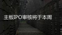 主板IPO審核將于本周三重啟