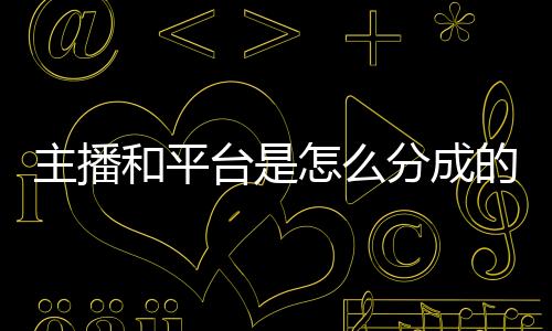 主播和平臺是怎么分成的 一天直播多少小時