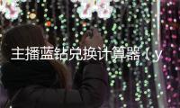 主播藍鉆兌換計算器（yy藍鉆兌換計算器）